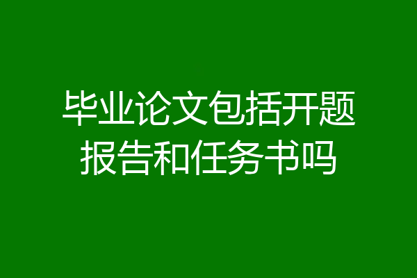 毕业论文包括开题报告和任务书吗