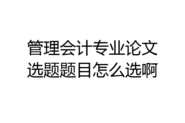 管理会计专业论文选题题目怎么选啊