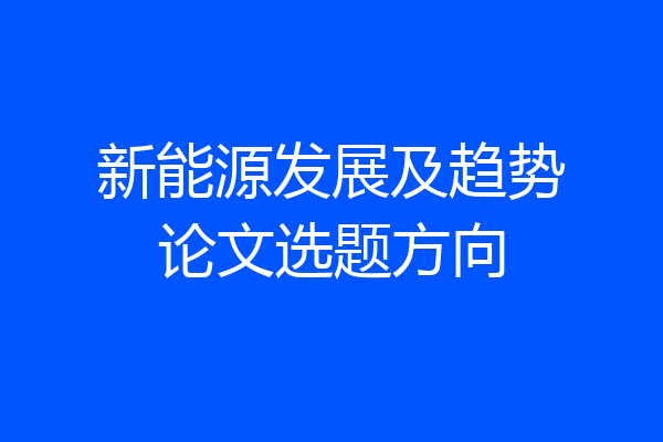 新能源发展及趋势论文选题方向