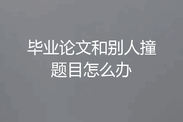 毕业论文和别人撞题目怎么办