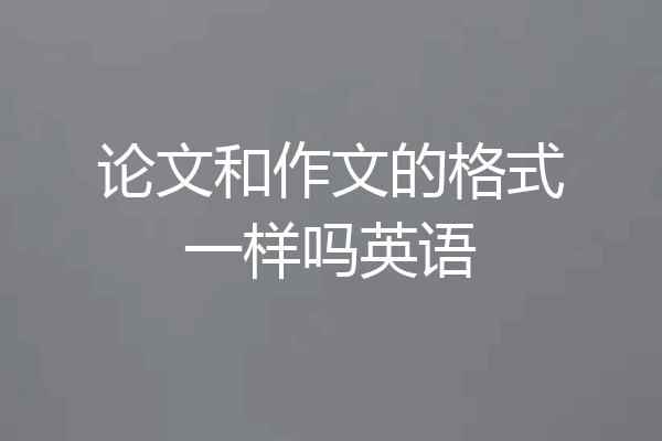 论文和作文的格式一样吗英语