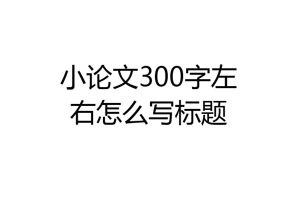 小论文300字左右怎么写标题