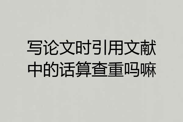 写论文时引用文献中的话算查重吗嘛