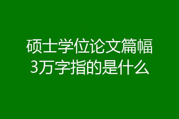 硕士学位论文篇幅3万字指的是什么
