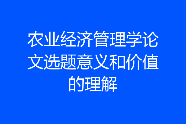农业经济管理学论文选题意义和价值的理解