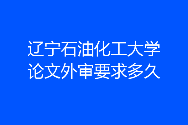 辽宁石油化工大学论文外审要求多久