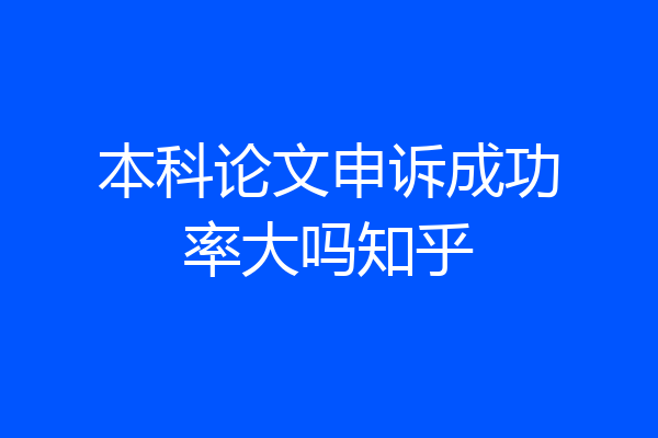 本科论文申诉成功率大吗知乎