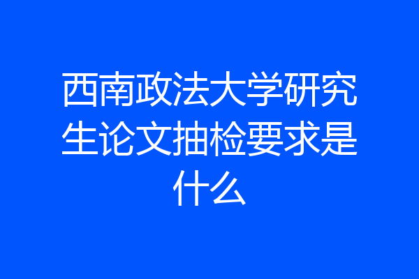 西南政法大学研究生论文抽检要求是什么