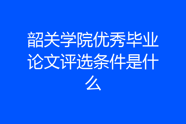 韶关学院优秀毕业论文评选条件是什么