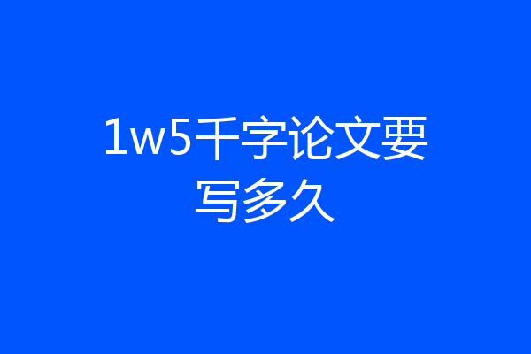 1w5千字论文要写多久
