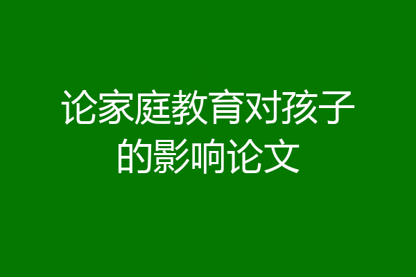 论家庭教育对孩子的影响论文