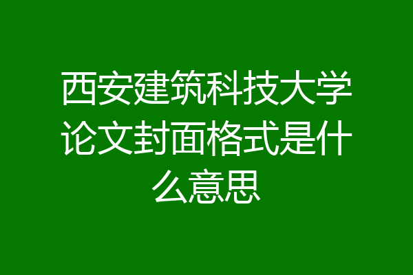 西安建筑科技大学论文封面格式是什么意思