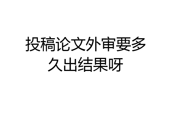 投稿论文外审要多久出结果呀