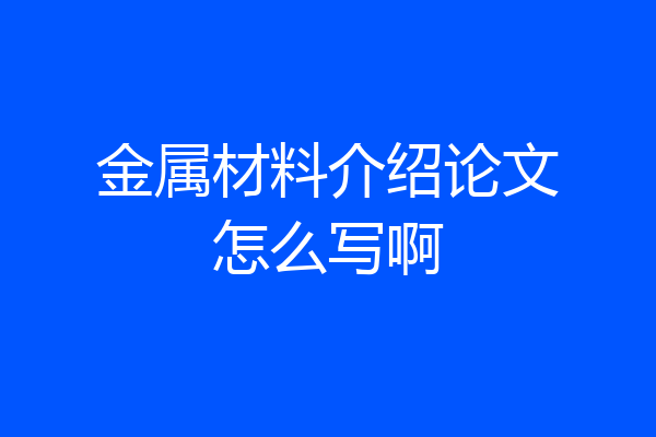 金属材料介绍论文怎么写啊