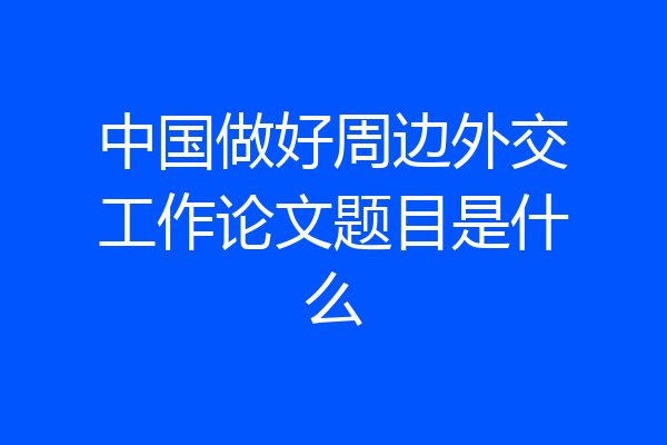 中国做好周边外交工作论文题目是什么