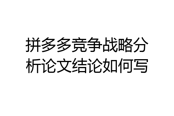 拼多多竞争战略分析论文结论如何写