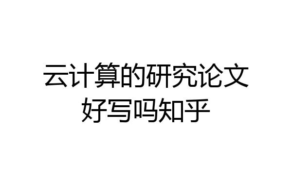 云计算的研究论文好写吗知乎