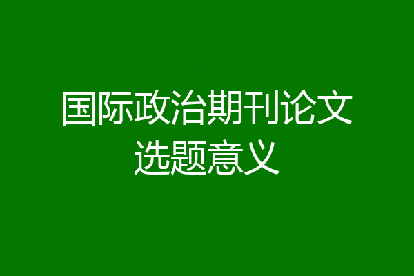 国际政治期刊论文选题意义