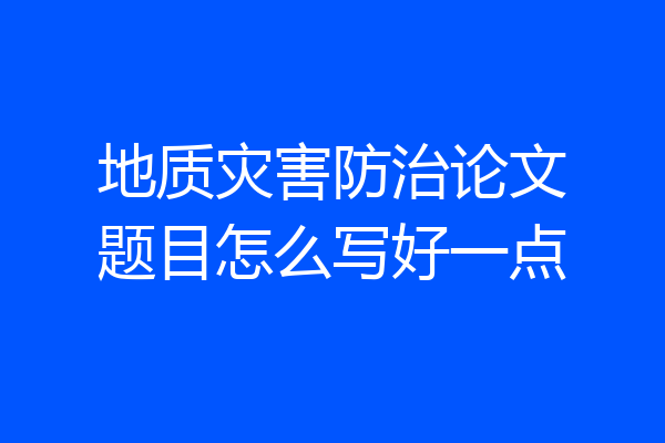 地质灾害防治论文题目怎么写好一点