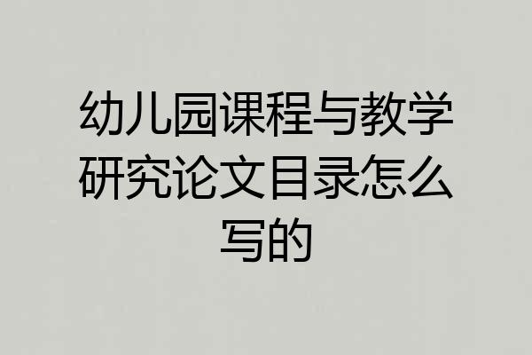 幼儿园课程与教学研究论文目录怎么写的