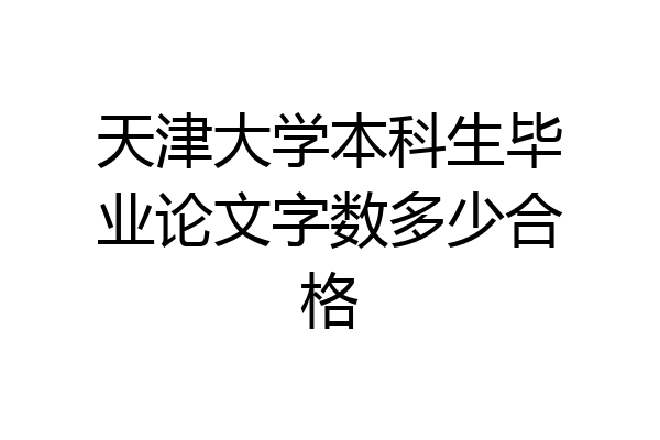 天津大学本科生毕业论文字数多少合格
