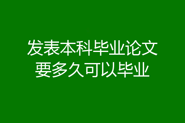 发表本科毕业论文要多久可以毕业
