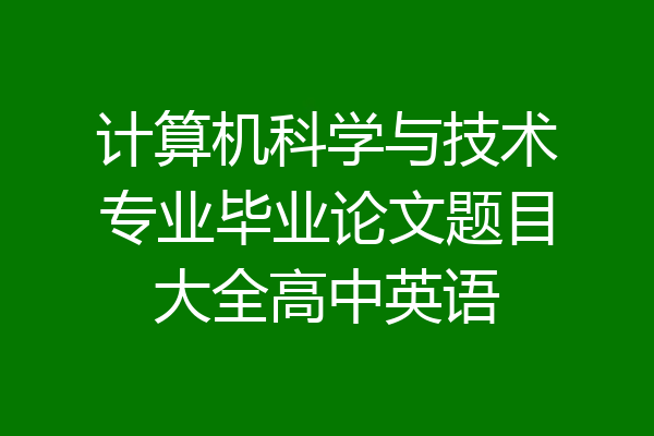 计算机科学与技术专业毕业论文题目大全高中英语