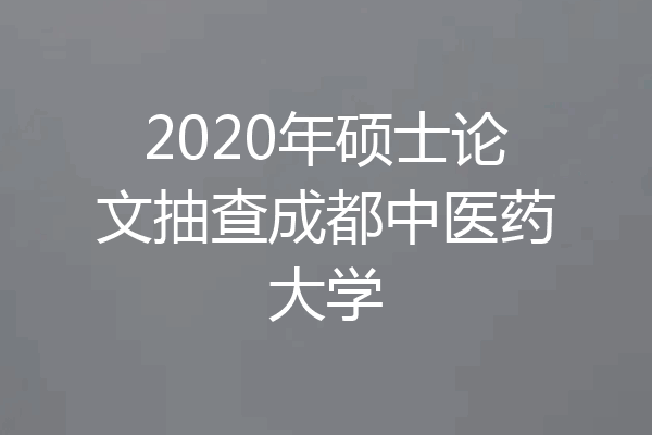 2020年硕士论文抽查成都中医药大学