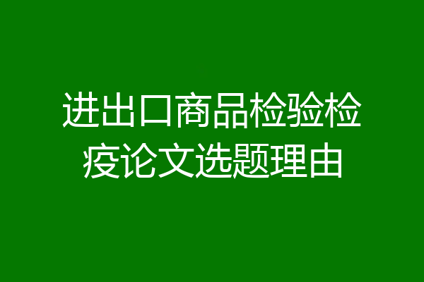 进出口商品检验检疫论文选题理由