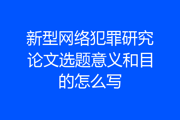 新型网络犯罪研究论文选题意义和目的怎么写