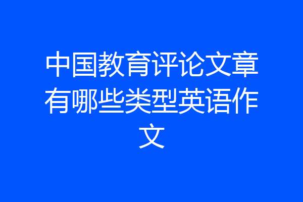 中国教育评论文章有哪些类型英语作文