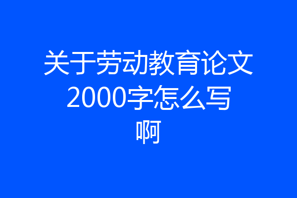 关于劳动教育论文2000字怎么写啊