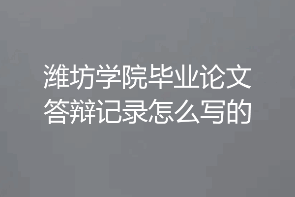 潍坊学院毕业论文答辩记录怎么写的