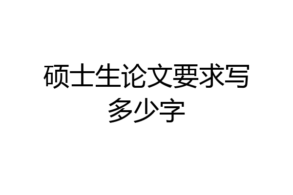 硕士生论文要求写多少字