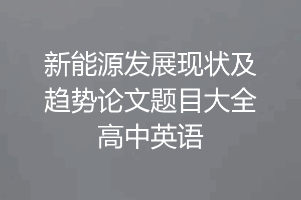 新能源发展现状及趋势论文题目大全高中英语
