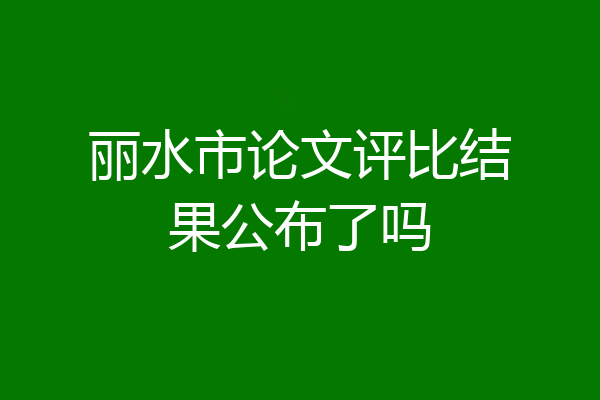 丽水市论文评比结果公布了吗