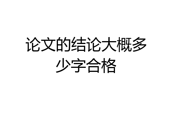 论文的结论大概多少字合格