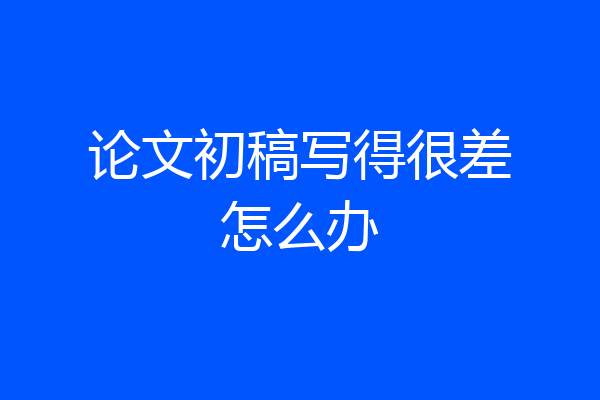 论文初稿写得很差怎么办