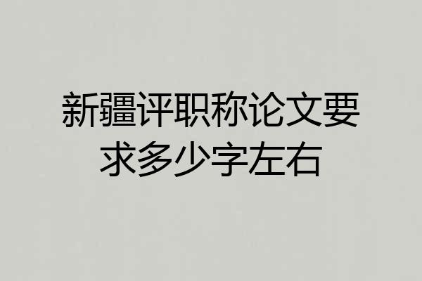 新疆评职称论文要求多少字左右