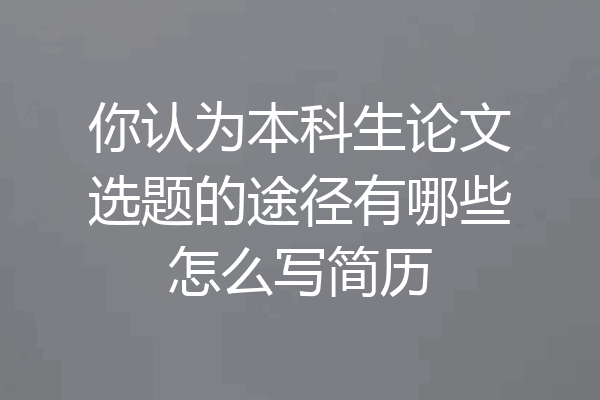 你认为本科生论文选题的途径有哪些怎么写简历