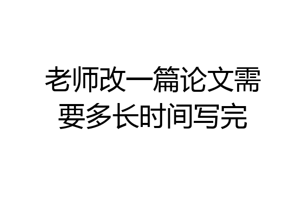 老师改一篇论文需要多长时间写完
