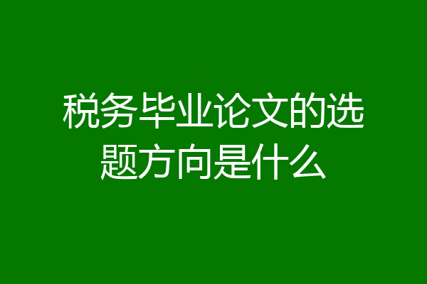 税务毕业论文的选题方向是什么