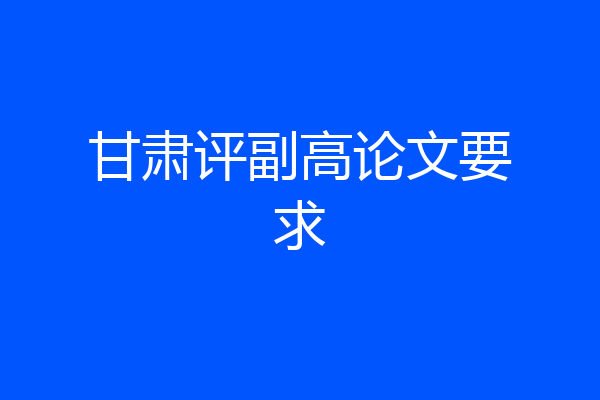 甘肃评副高论文要求