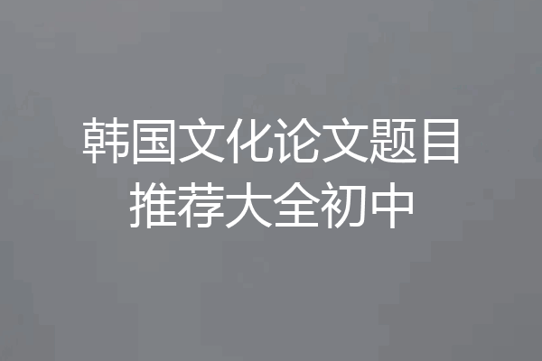韩国文化论文题目推荐大全初中