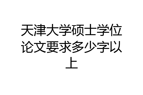 天津大学硕士学位论文要求多少字以上