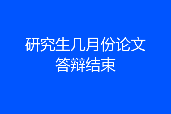 研究生几月份论文答辩结束