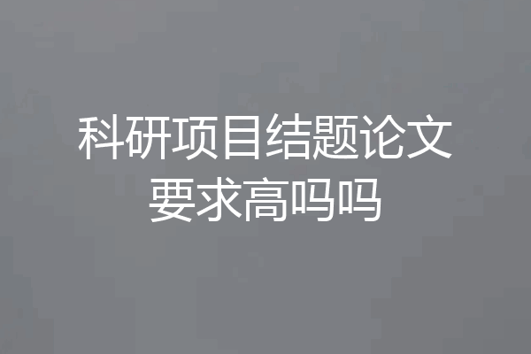 科研项目结题论文要求高吗吗