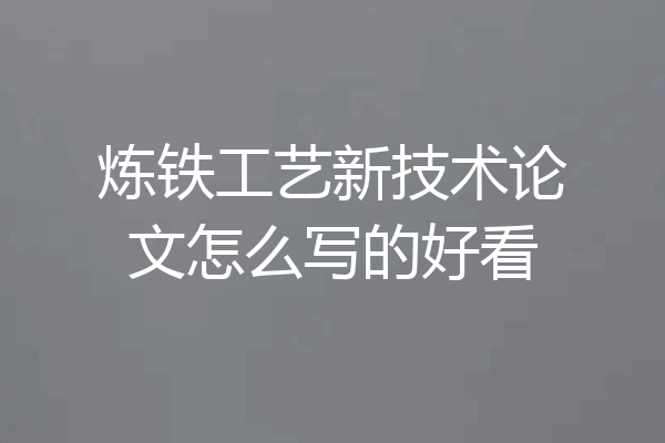 炼铁工艺新技术论文怎么写的好看