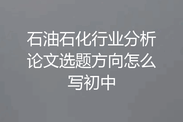 石油石化行业分析论文选题方向怎么写初中