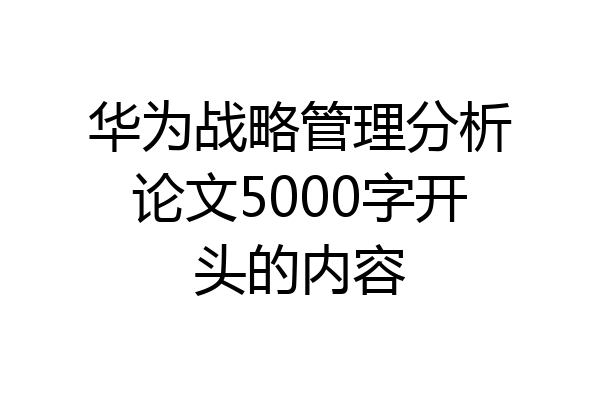 华为战略管理分析论文5000字开头的内容